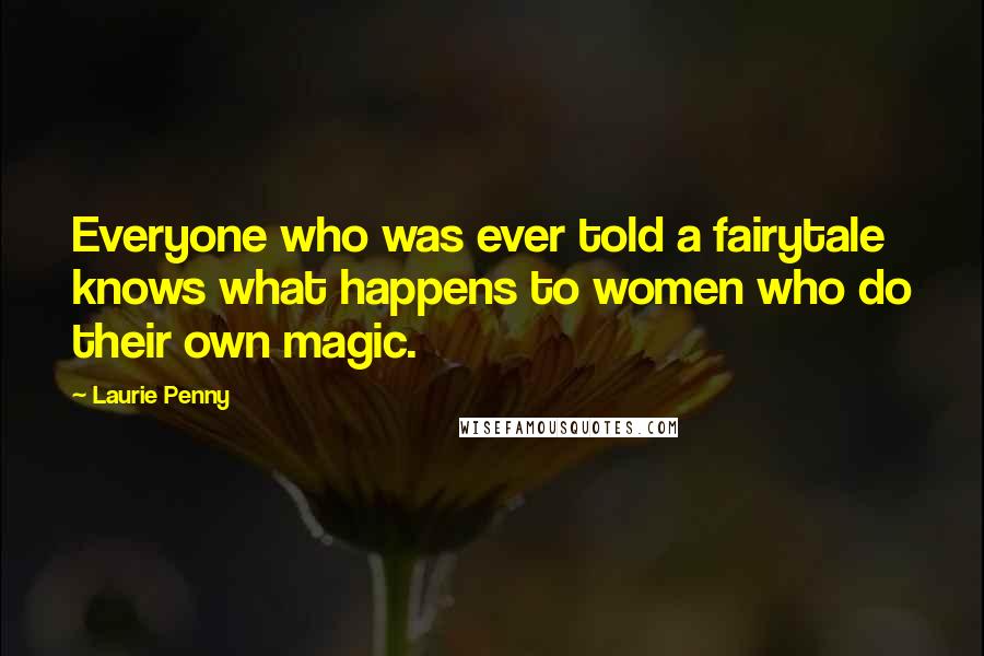 Laurie Penny Quotes: Everyone who was ever told a fairytale knows what happens to women who do their own magic.