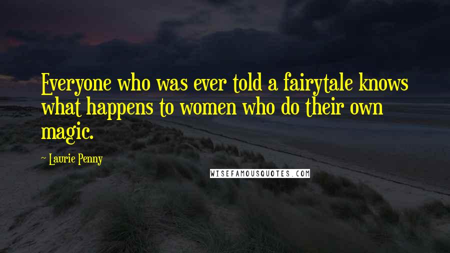 Laurie Penny Quotes: Everyone who was ever told a fairytale knows what happens to women who do their own magic.