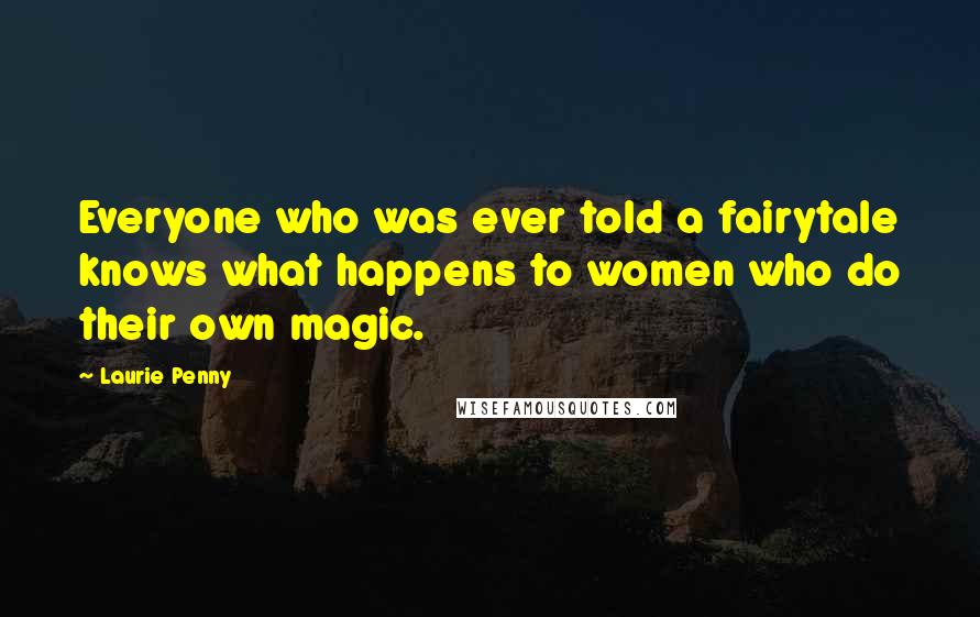 Laurie Penny Quotes: Everyone who was ever told a fairytale knows what happens to women who do their own magic.