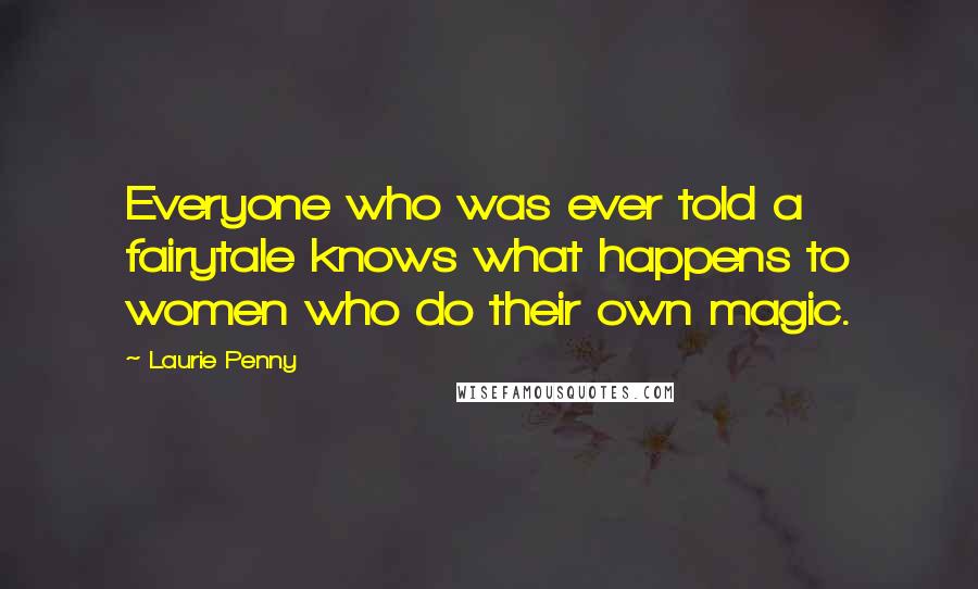 Laurie Penny Quotes: Everyone who was ever told a fairytale knows what happens to women who do their own magic.