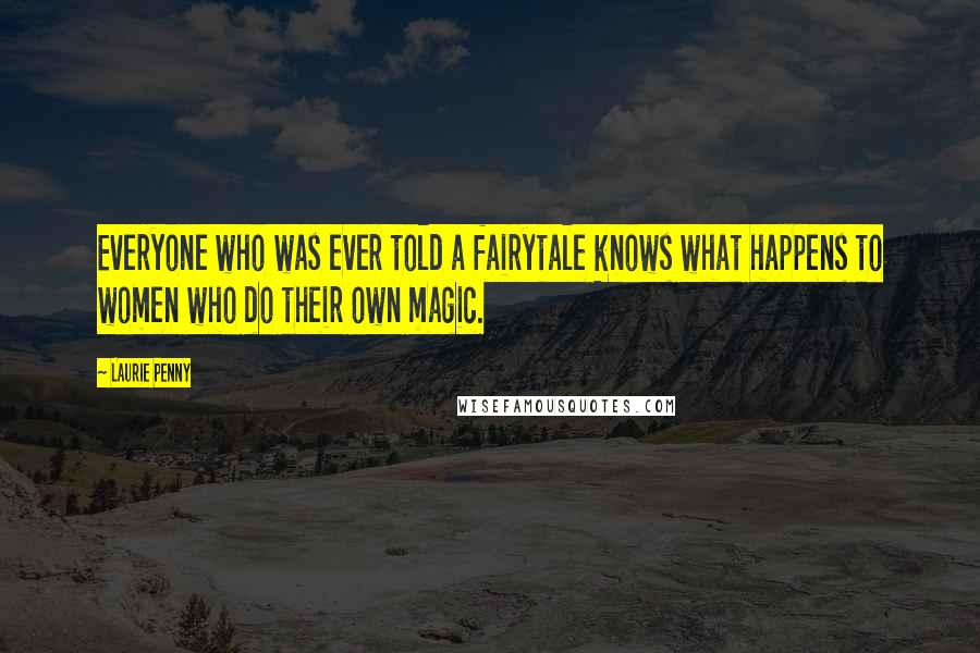 Laurie Penny Quotes: Everyone who was ever told a fairytale knows what happens to women who do their own magic.