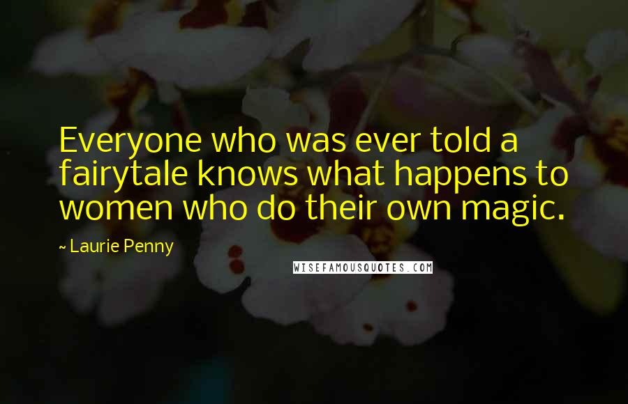Laurie Penny Quotes: Everyone who was ever told a fairytale knows what happens to women who do their own magic.