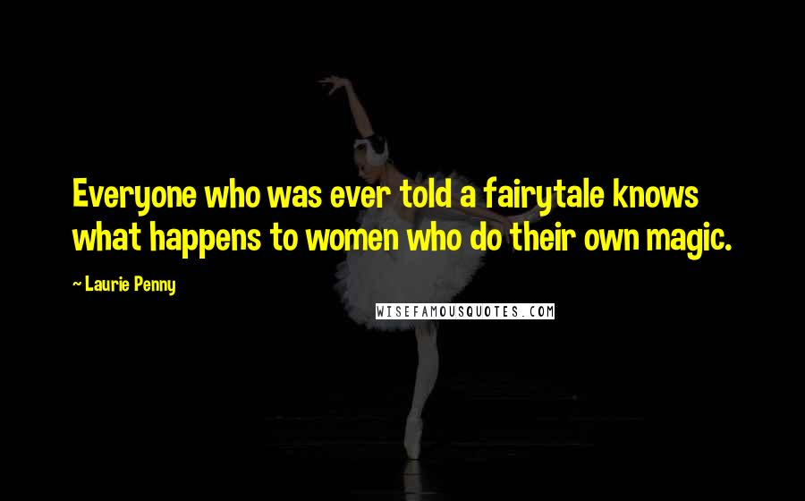 Laurie Penny Quotes: Everyone who was ever told a fairytale knows what happens to women who do their own magic.
