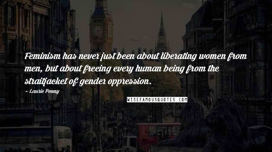 Laurie Penny Quotes: Feminism has never just been about liberating women from men, but about freeing every human being from the straitjacket of gender oppression.