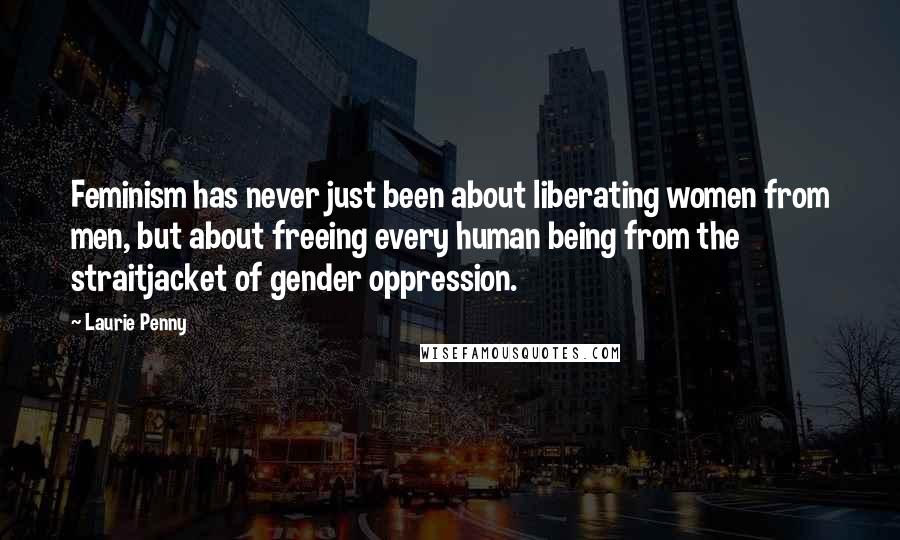Laurie Penny Quotes: Feminism has never just been about liberating women from men, but about freeing every human being from the straitjacket of gender oppression.