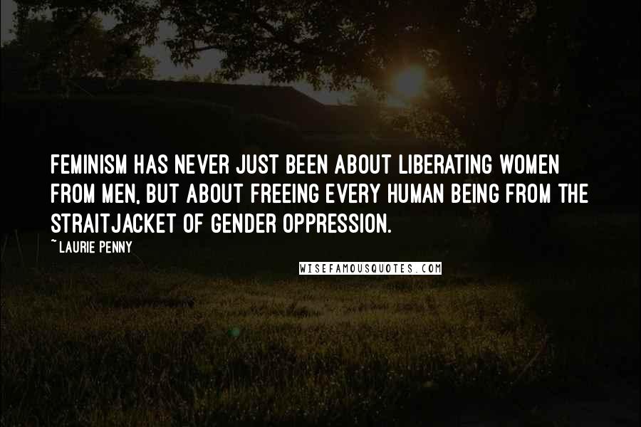Laurie Penny Quotes: Feminism has never just been about liberating women from men, but about freeing every human being from the straitjacket of gender oppression.