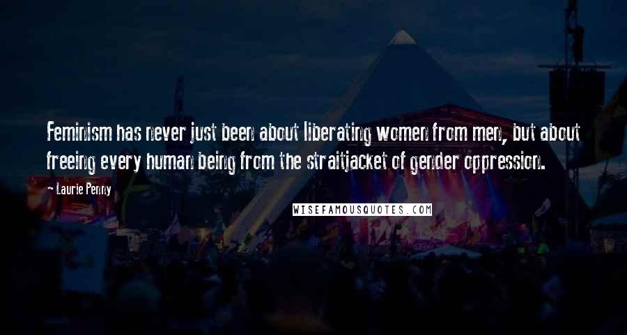 Laurie Penny Quotes: Feminism has never just been about liberating women from men, but about freeing every human being from the straitjacket of gender oppression.