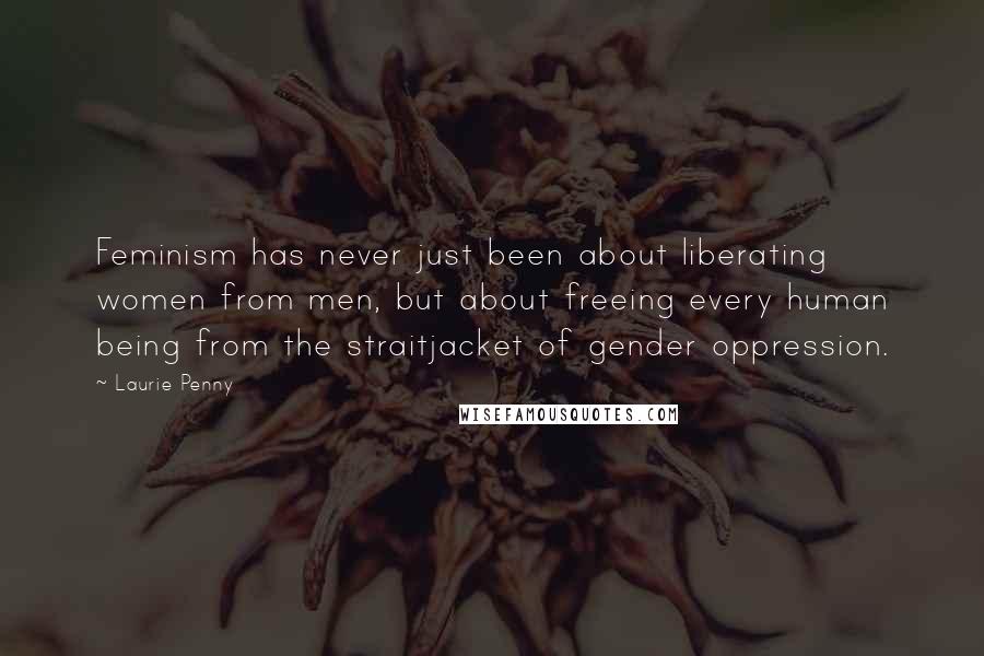 Laurie Penny Quotes: Feminism has never just been about liberating women from men, but about freeing every human being from the straitjacket of gender oppression.