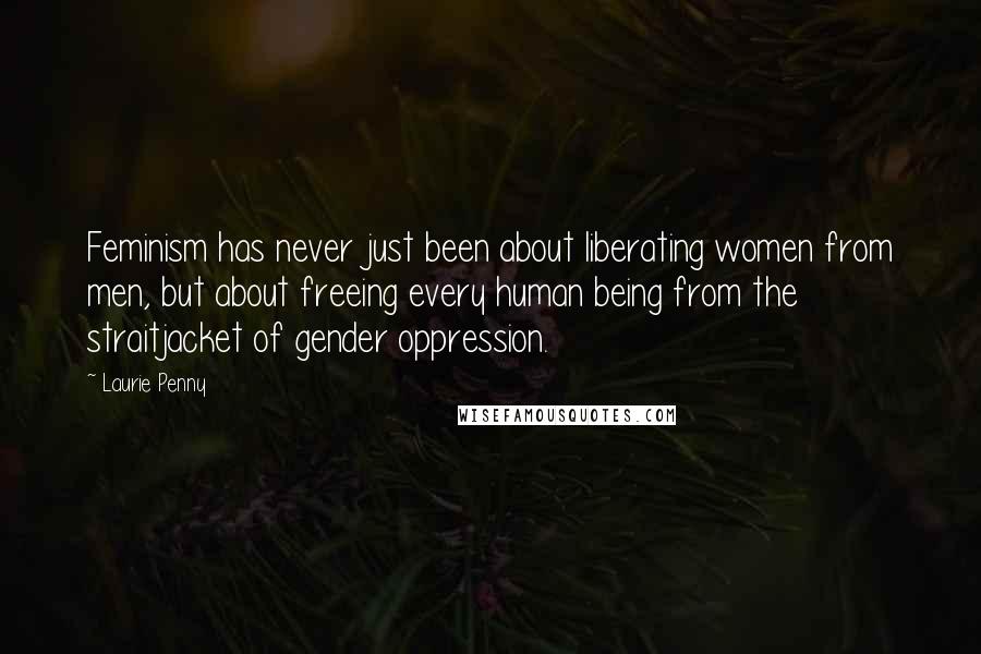 Laurie Penny Quotes: Feminism has never just been about liberating women from men, but about freeing every human being from the straitjacket of gender oppression.