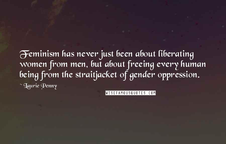 Laurie Penny Quotes: Feminism has never just been about liberating women from men, but about freeing every human being from the straitjacket of gender oppression.