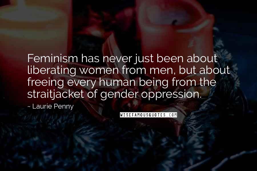 Laurie Penny Quotes: Feminism has never just been about liberating women from men, but about freeing every human being from the straitjacket of gender oppression.