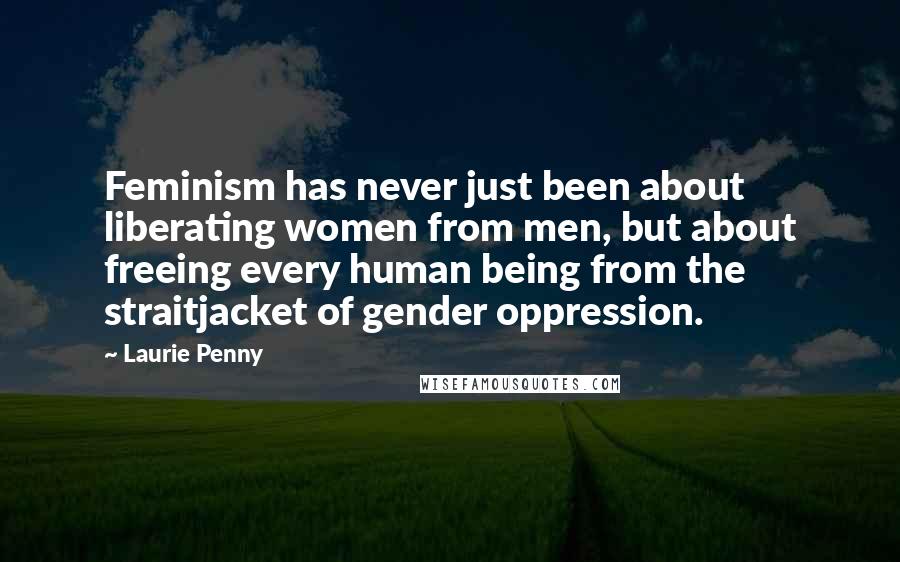 Laurie Penny Quotes: Feminism has never just been about liberating women from men, but about freeing every human being from the straitjacket of gender oppression.