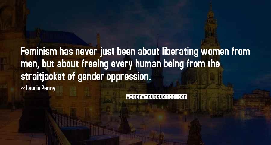 Laurie Penny Quotes: Feminism has never just been about liberating women from men, but about freeing every human being from the straitjacket of gender oppression.