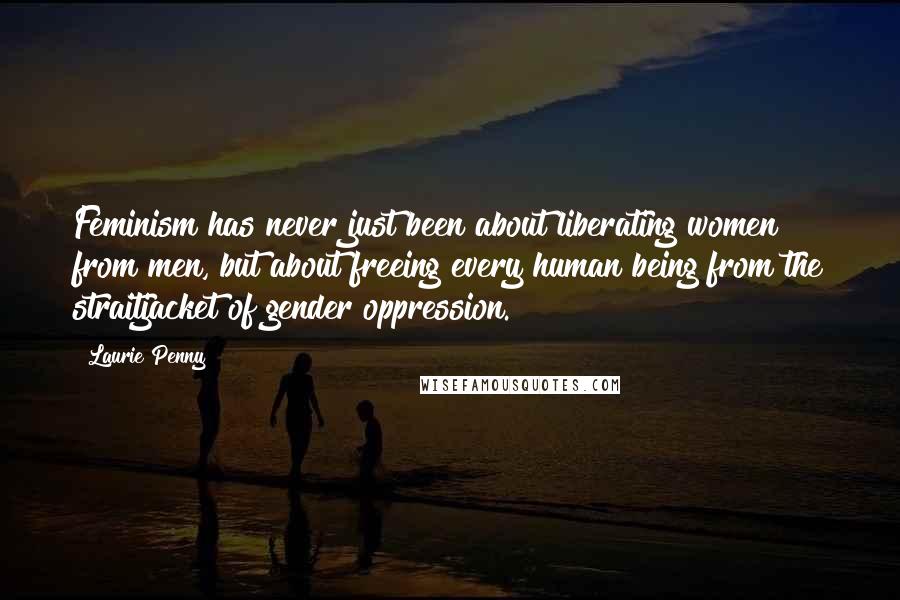 Laurie Penny Quotes: Feminism has never just been about liberating women from men, but about freeing every human being from the straitjacket of gender oppression.