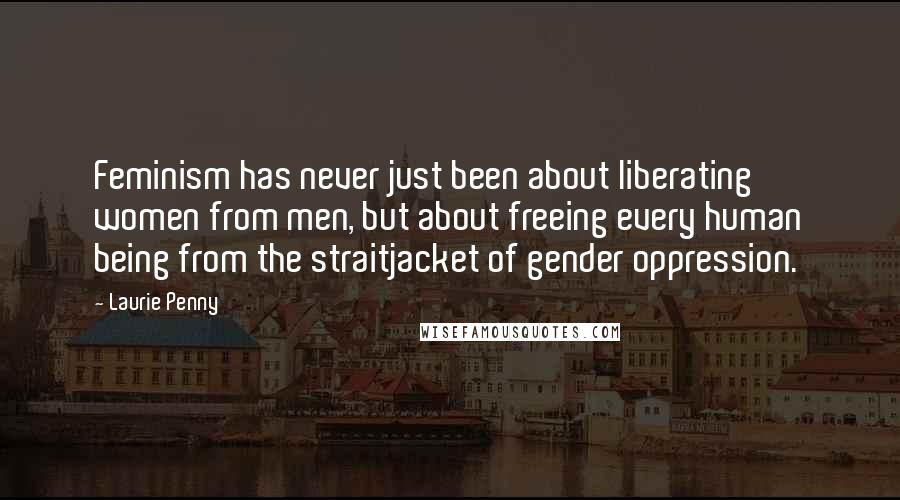Laurie Penny Quotes: Feminism has never just been about liberating women from men, but about freeing every human being from the straitjacket of gender oppression.