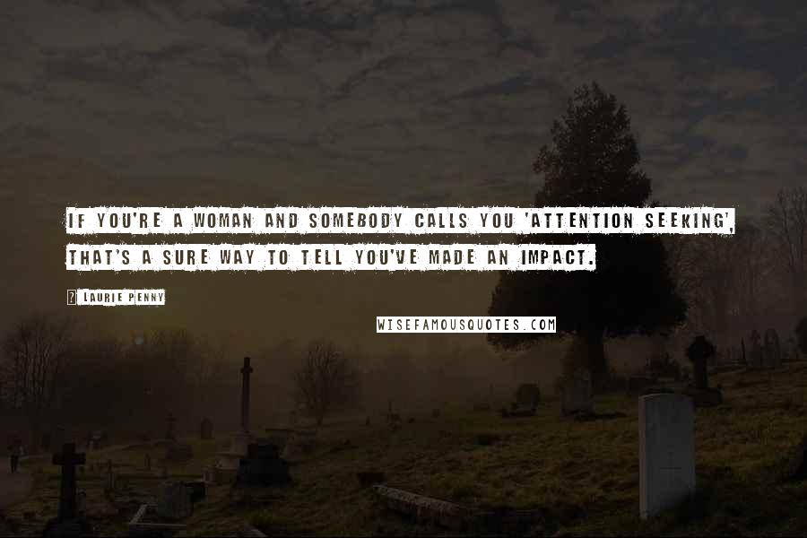 Laurie Penny Quotes: If you're a woman and somebody calls you 'attention seeking', that's a sure way to tell you've made an impact.