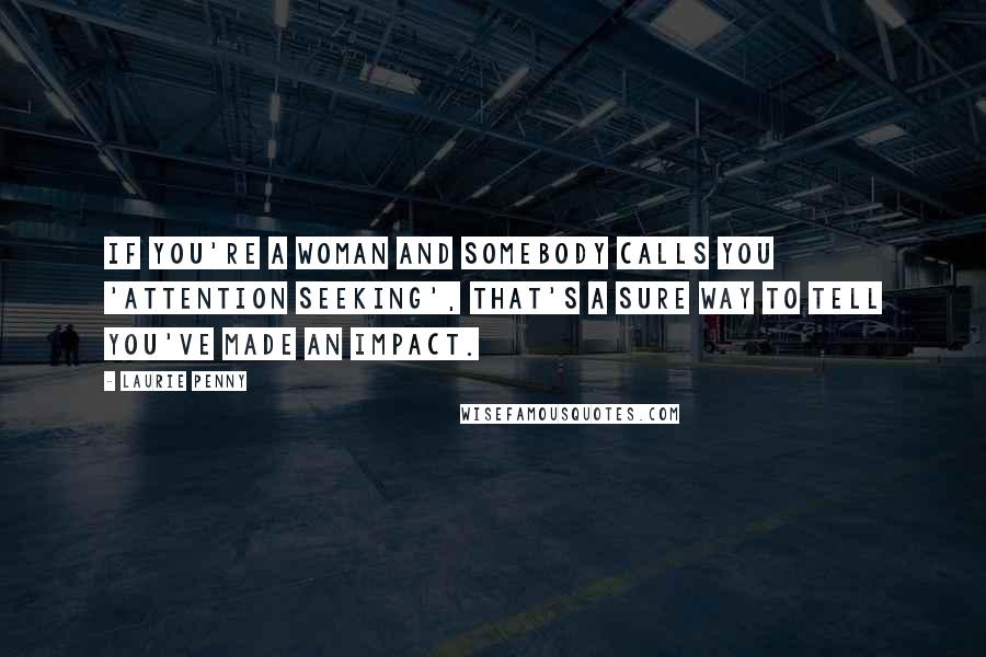 Laurie Penny Quotes: If you're a woman and somebody calls you 'attention seeking', that's a sure way to tell you've made an impact.