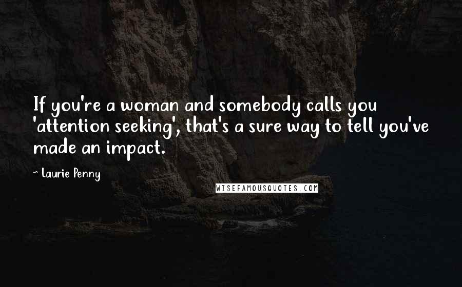 Laurie Penny Quotes: If you're a woman and somebody calls you 'attention seeking', that's a sure way to tell you've made an impact.