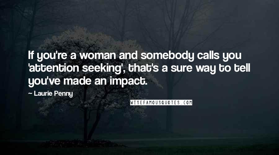 Laurie Penny Quotes: If you're a woman and somebody calls you 'attention seeking', that's a sure way to tell you've made an impact.