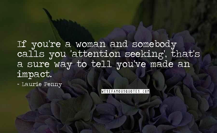 Laurie Penny Quotes: If you're a woman and somebody calls you 'attention seeking', that's a sure way to tell you've made an impact.