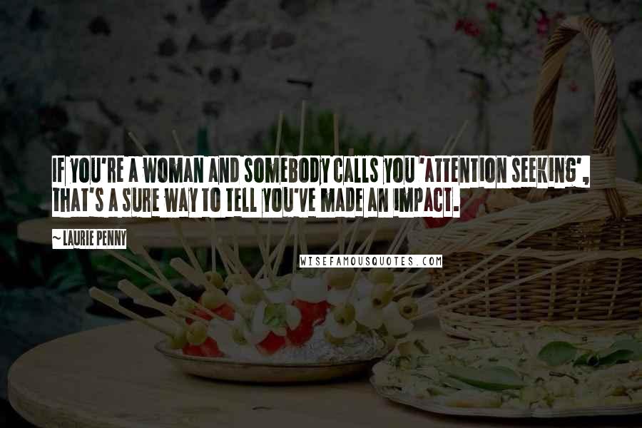 Laurie Penny Quotes: If you're a woman and somebody calls you 'attention seeking', that's a sure way to tell you've made an impact.