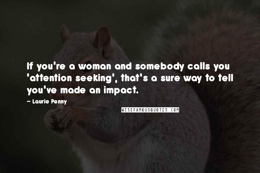 Laurie Penny Quotes: If you're a woman and somebody calls you 'attention seeking', that's a sure way to tell you've made an impact.