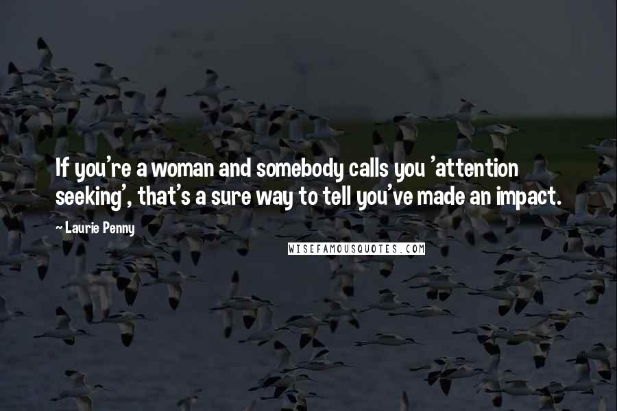 Laurie Penny Quotes: If you're a woman and somebody calls you 'attention seeking', that's a sure way to tell you've made an impact.