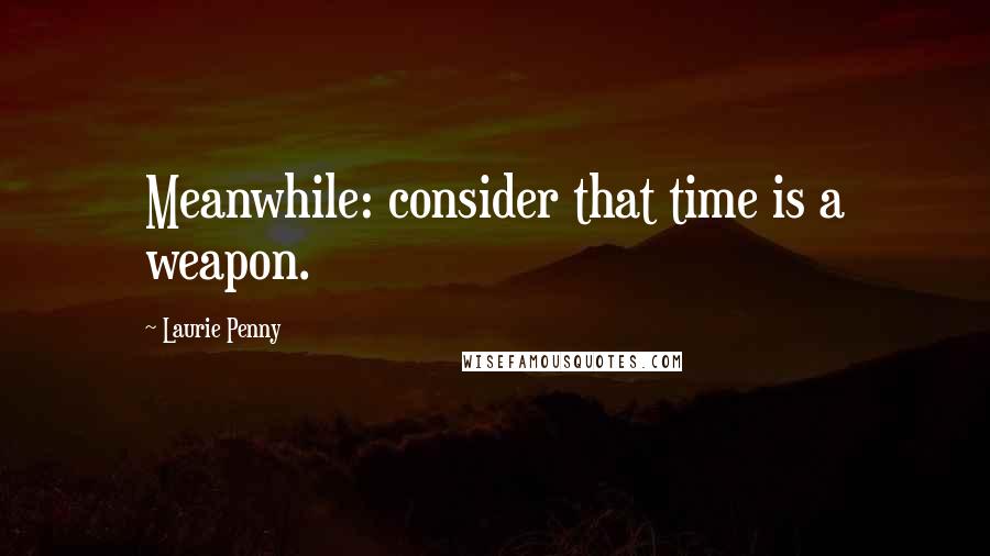 Laurie Penny Quotes: Meanwhile: consider that time is a weapon.