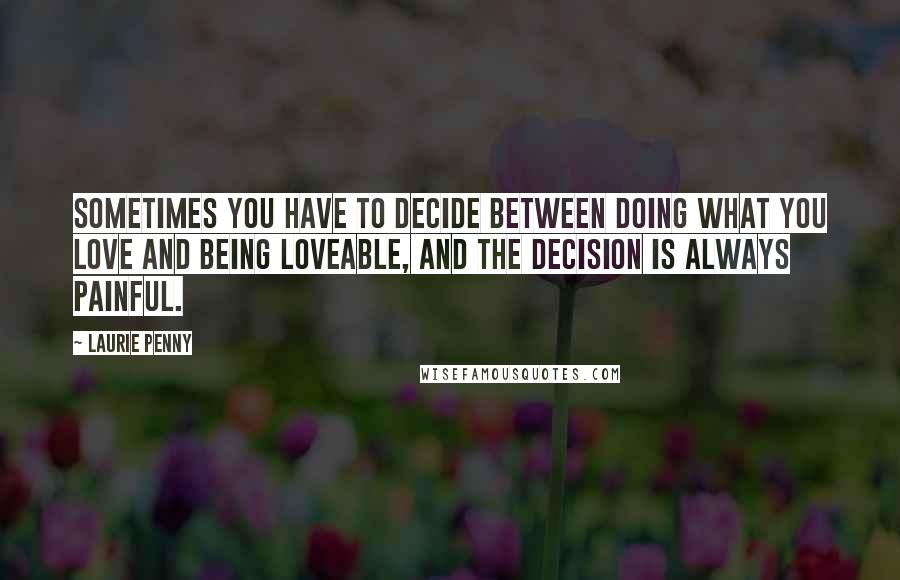 Laurie Penny Quotes: Sometimes you have to decide between doing what you love and being loveable, and the decision is always painful.
