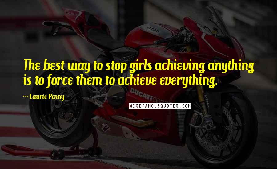 Laurie Penny Quotes: The best way to stop girls achieving anything is to force them to achieve everything.