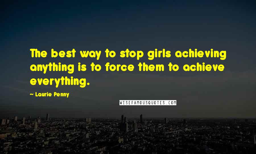 Laurie Penny Quotes: The best way to stop girls achieving anything is to force them to achieve everything.