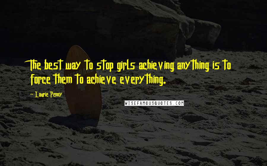 Laurie Penny Quotes: The best way to stop girls achieving anything is to force them to achieve everything.