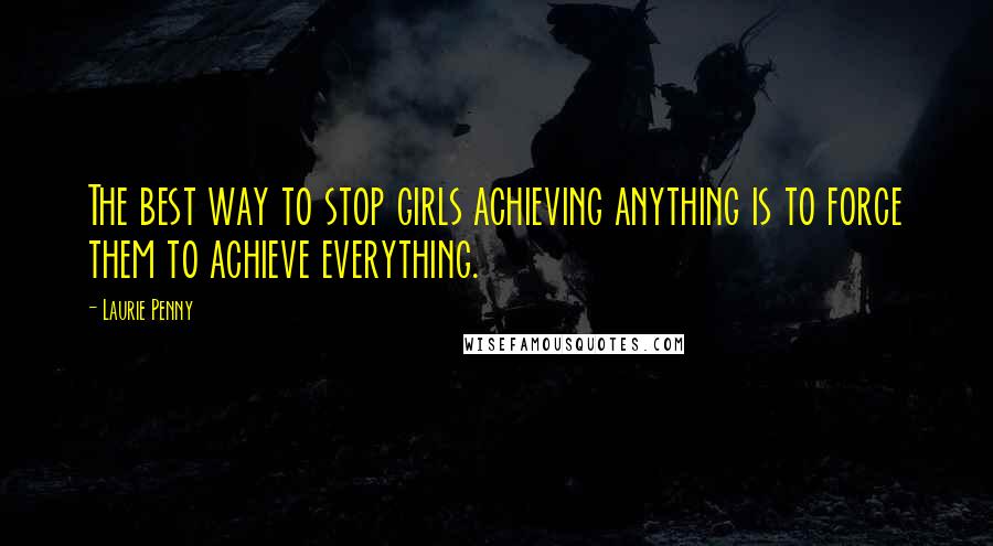 Laurie Penny Quotes: The best way to stop girls achieving anything is to force them to achieve everything.