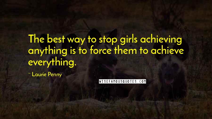 Laurie Penny Quotes: The best way to stop girls achieving anything is to force them to achieve everything.