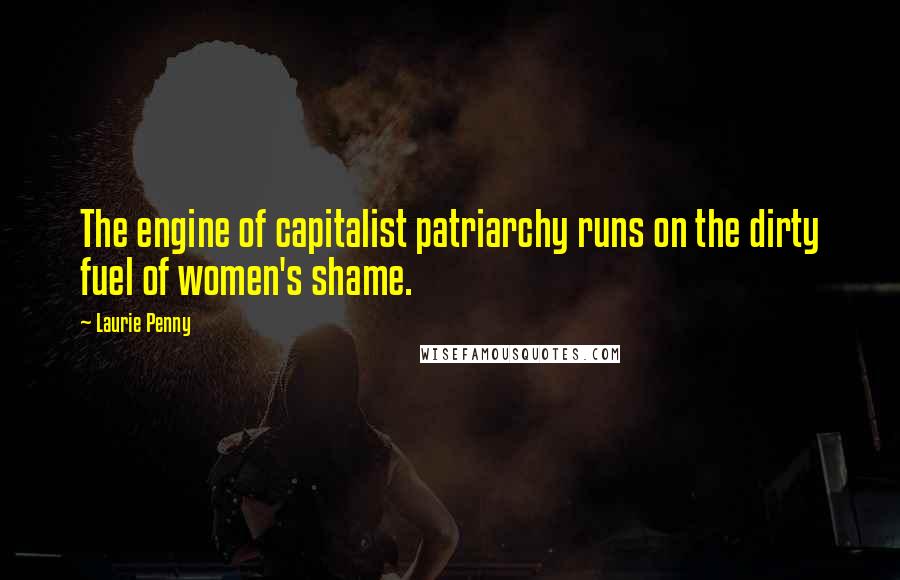 Laurie Penny Quotes: The engine of capitalist patriarchy runs on the dirty fuel of women's shame.