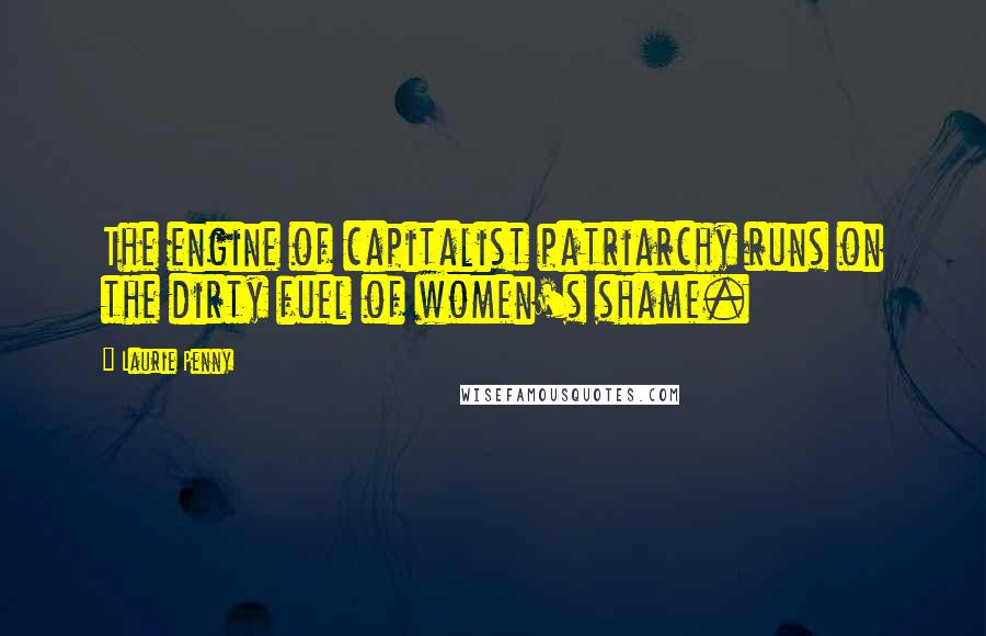 Laurie Penny Quotes: The engine of capitalist patriarchy runs on the dirty fuel of women's shame.