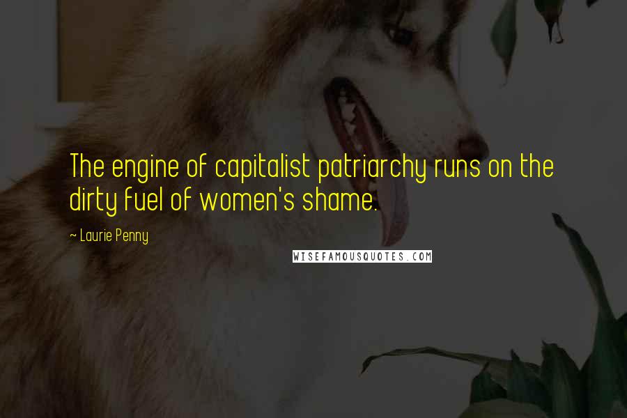 Laurie Penny Quotes: The engine of capitalist patriarchy runs on the dirty fuel of women's shame.