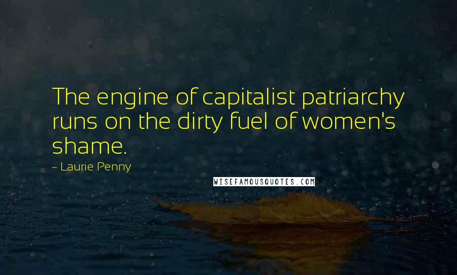 Laurie Penny Quotes: The engine of capitalist patriarchy runs on the dirty fuel of women's shame.