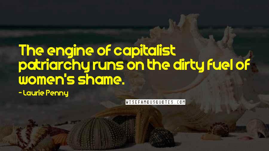 Laurie Penny Quotes: The engine of capitalist patriarchy runs on the dirty fuel of women's shame.