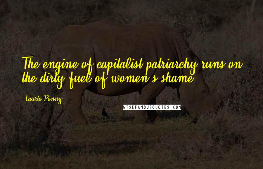 Laurie Penny Quotes: The engine of capitalist patriarchy runs on the dirty fuel of women's shame.