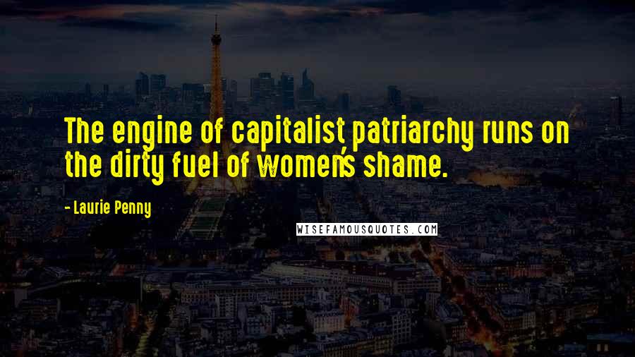 Laurie Penny Quotes: The engine of capitalist patriarchy runs on the dirty fuel of women's shame.