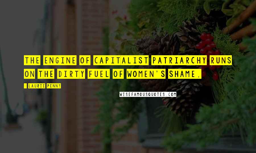 Laurie Penny Quotes: The engine of capitalist patriarchy runs on the dirty fuel of women's shame.