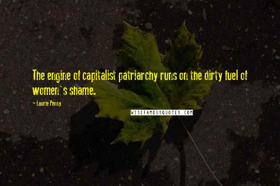 Laurie Penny Quotes: The engine of capitalist patriarchy runs on the dirty fuel of women's shame.