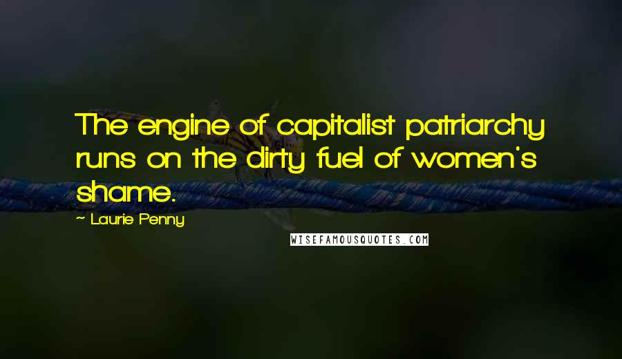 Laurie Penny Quotes: The engine of capitalist patriarchy runs on the dirty fuel of women's shame.