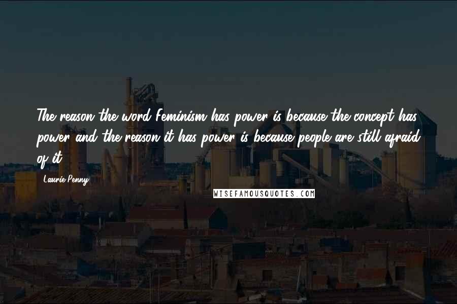 Laurie Penny Quotes: The reason the word Feminism has power is because the concept has power and the reason it has power is because people are still afraid of it.