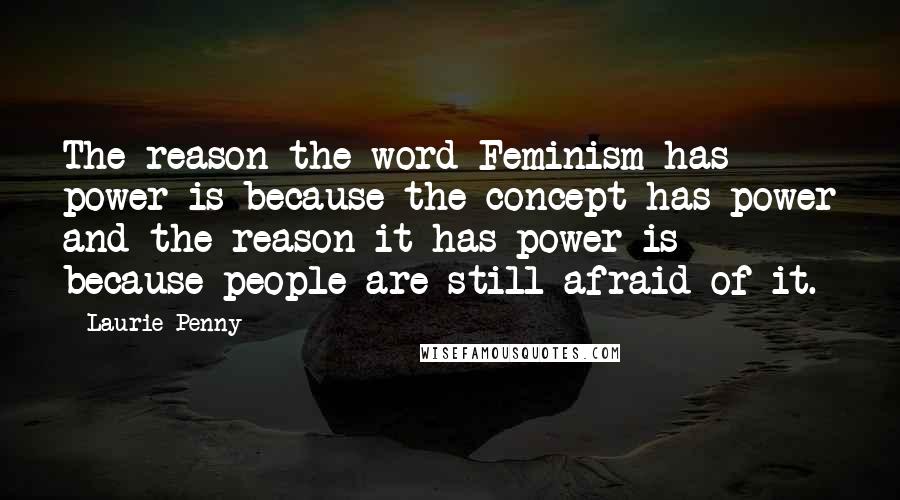 Laurie Penny Quotes: The reason the word Feminism has power is because the concept has power and the reason it has power is because people are still afraid of it.