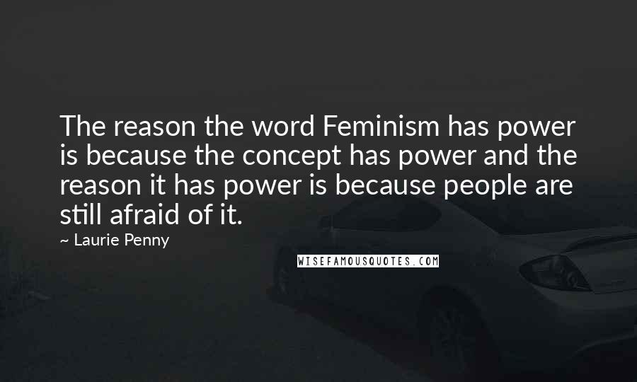 Laurie Penny Quotes: The reason the word Feminism has power is because the concept has power and the reason it has power is because people are still afraid of it.