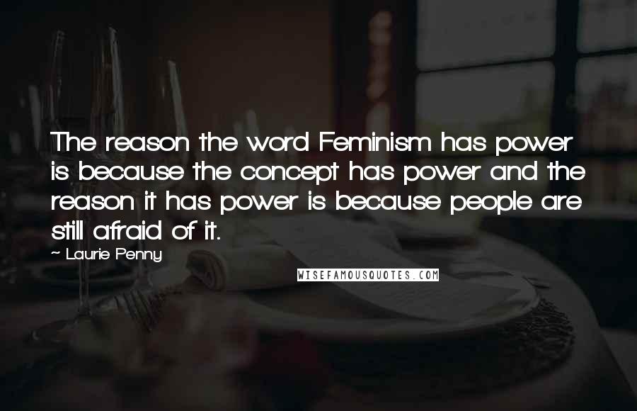 Laurie Penny Quotes: The reason the word Feminism has power is because the concept has power and the reason it has power is because people are still afraid of it.