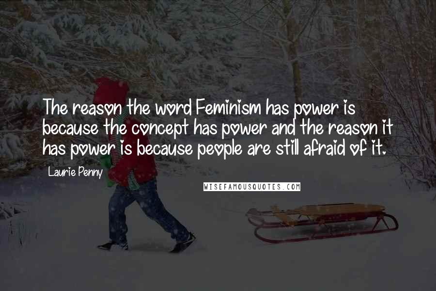 Laurie Penny Quotes: The reason the word Feminism has power is because the concept has power and the reason it has power is because people are still afraid of it.