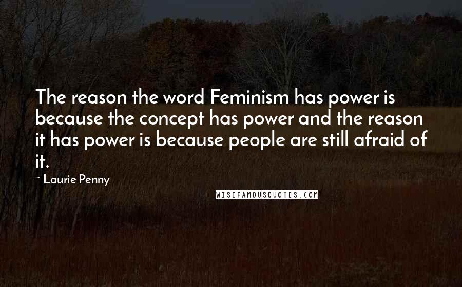 Laurie Penny Quotes: The reason the word Feminism has power is because the concept has power and the reason it has power is because people are still afraid of it.